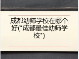 成都幼师学校在哪个好("成都最佳幼师学校")