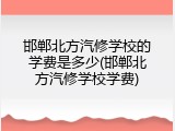 邯郸北方汽修学校的学费是多少(邯郸北方汽修学校学费)