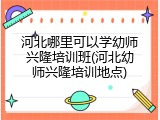 河北哪里可以学幼师兴隆培训班(河北幼师兴隆培训地点)