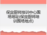 保定厨师培训中心围场地址(保定厨师培训围场地点)