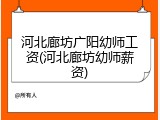 河北廊坊广阳幼师工资(河北廊坊幼师薪资)
