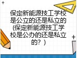 保定新能源技工学校是公立的还是私立的(保定新能源技工学校是公办的还是私立的？)