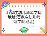 石家庄幼儿师范学院地址(石家庄幼儿师范学院地址)