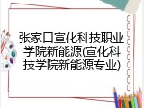 张家口宣化科技职业学院新能源(宣化科技学院新能源专业)