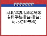 河北省幼儿师范高等专科学校排名(排名：河北幼师专科)
