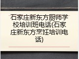 石家庄新东方厨师学校培训班电话(石家庄新东方烹饪培训电话)