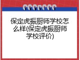 保定虎振厨师学校怎么样(保定虎振厨师学校评价)