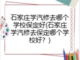 石家庄学汽修去哪个学校保定好(石家庄学汽修去保定哪个学校好？)