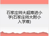 石家庄师大超难进小学(石家庄师大附小入学难)
