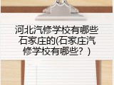 河北汽修学校有哪些石家庄的(石家庄汽修学校有哪些？)