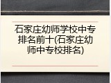 石家庄幼师学校中专排名前十(石家庄幼师中专校排名)
