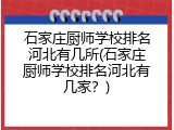 石家庄厨师学校排名河北有几所(石家庄厨师学校排名河北有几家？)
