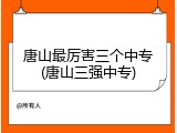 唐山最厉害三个中专(唐山三强中专)