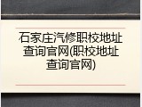石家庄汽修职校地址查询官网(职校地址查询官网)