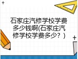 石家庄汽修学校学费多少钱啊(石家庄汽修学校学费多少？)