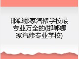 邯郸哪家汽修学校最专业万全的(邯郸哪家汽修专业学校)