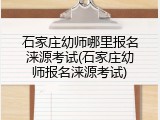 石家庄幼师哪里报名涞源考试(石家庄幼师报名涞源考试)