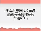 保定市厨师技校有哪些(保定市厨师技校有哪些？)