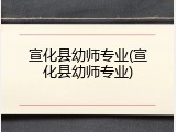 宣化县幼师专业(宣化县幼师专业)