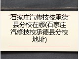 石家庄汽修技校承德县分校在哪(石家庄汽修技校承德县分校地址)