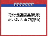 河北饭店唐县厨师(河北饭店唐县厨师)