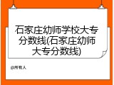 石家庄幼师学校大专分数线(石家庄幼师大专分数线)