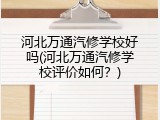 河北万通汽修学校好吗(河北万通汽修学校评价如何？)