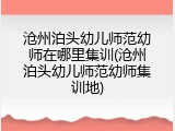 沧州泊头幼儿师范幼师在哪里集训(沧州泊头幼儿师范幼师集训地)
