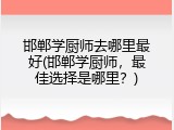 邯郸学厨师去哪里最好(邯郸学厨师，最佳选择是哪里？)