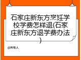 石家庄新东方烹饪学校学费怎样退(石家庄新东方退学费办法)