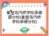 秦皇岛汽修学校承德县分校(秦皇岛汽修学校承德分校)