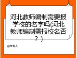 河北教师编制需要报学校的名字吗(河北教师编制需报校名否？)