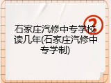 石家庄汽修中专学校读几年(石家庄汽修中专学制)