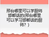 邢台哪里可以学厨师邯郸话的(邢台哪里可以学习邯郸话的厨师？)