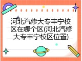 河北汽修大专丰宁校区在哪个区(河北汽修大专丰宁校区位置)
