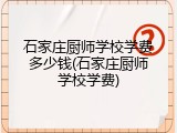 石家庄厨师学校学费多少钱(石家庄厨师学校学费)