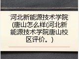 河北新能源技术学院(唐山怎么样(河北新能源技术学院唐山校区评价。)