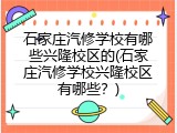 石家庄汽修学校有哪些兴隆校区的(石家庄汽修学校兴隆校区有哪些？)