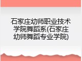 石家庄幼师职业技术学院舞蹈系(石家庄幼师舞蹈专业学院)