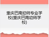 重庆巴南幼师专业学校(重庆巴南幼师学校)