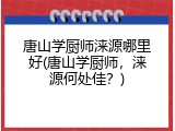 唐山学厨师涞源哪里好(唐山学厨师，涞源何处佳？)