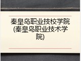 秦皇岛职业技校学院(秦皇岛职业技术学院)