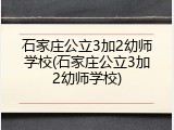 石家庄公立3加2幼师学校(石家庄公立3加2幼师学校)