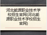 河北能源职业技术学校招生官网(河北能源职业技术学校招生官网)