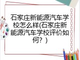 石家庄新能源汽车学校怎么样(石家庄新能源汽车学校评价如何？)