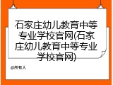 石家庄幼儿教育中等专业学校官网(石家庄幼儿教育中等专业学校官网)