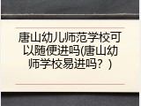 唐山幼儿师范学校可以随便进吗(唐山幼师学校易进吗？)