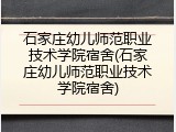 石家庄幼儿师范职业技术学院宿舍(石家庄幼儿师范职业技术学院宿舍)