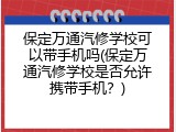 保定万通汽修学校可以带手机吗(保定万通汽修学校是否允许携带手机？)
