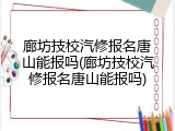 廊坊技校汽修报名唐山能报吗(廊坊技校汽修报名唐山能报吗)
